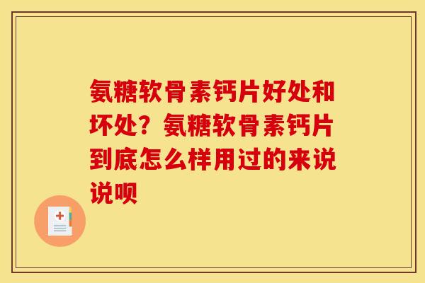 氨糖软骨素钙片好处和坏处？氨糖软骨素钙片到底怎么样用过的来说说呗