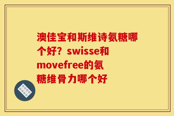 澳佳宝和斯维诗氨糖哪个好？swisse和movefree的氨糖维骨力哪个好