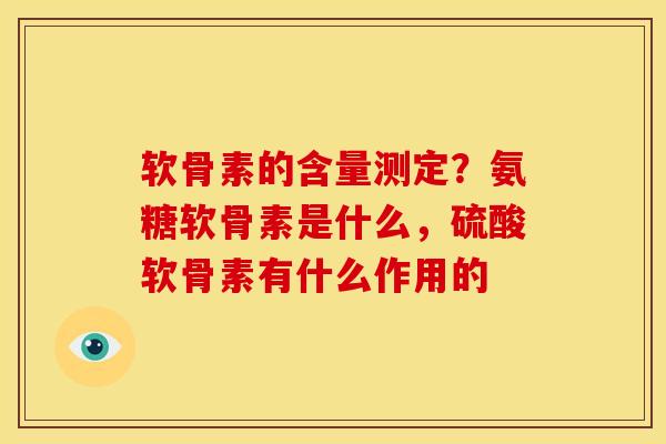 软骨素的含量测定？氨糖软骨素是什么，硫酸软骨素有什么作用的