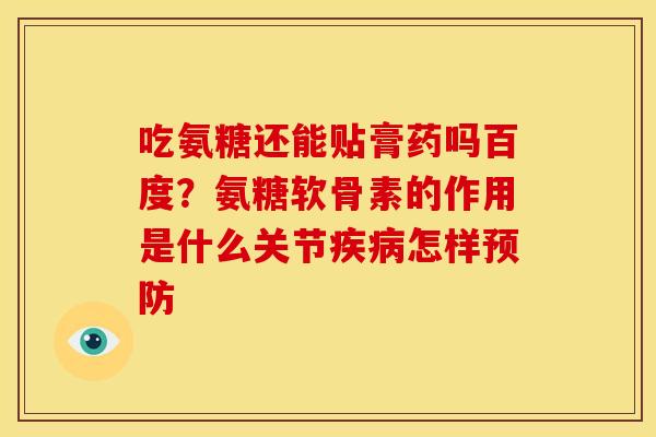 吃氨糖还能贴膏药吗百度？氨糖软骨素的作用是什么关节疾病怎样预防