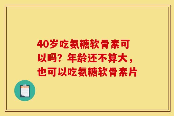 40岁吃氨糖软骨素可以吗?年龄还不算大,也可以吃氨糖软骨素片 40岁吃氨糖软骨素可以吗?年龄还不算大,也可以吃氨糖软骨素片