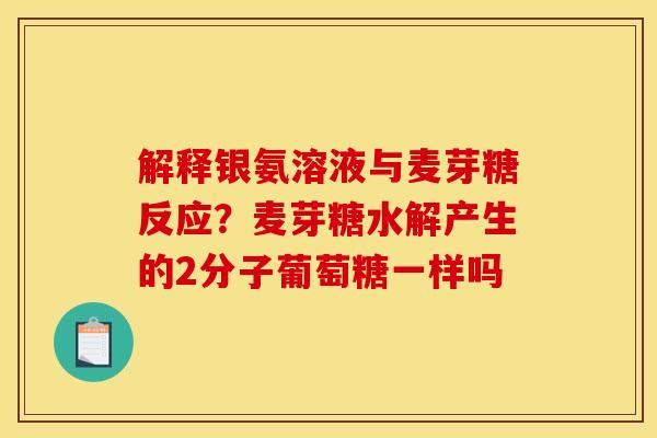 解释银氨溶液与麦芽糖反应？麦芽糖水解产生的2分子葡萄糖一样吗