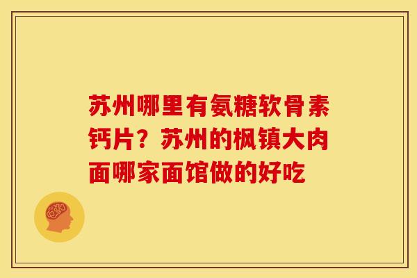 苏州哪里有氨糖软骨素钙片？苏州的枫镇大肉面哪家面馆做的好吃
