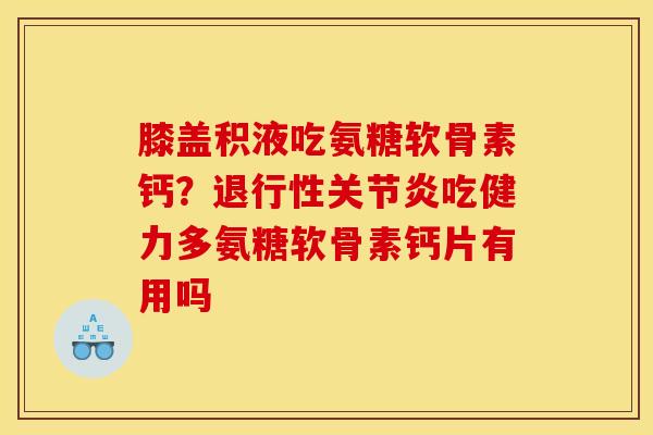 膝盖积液吃氨糖软骨素钙？退行性关节炎吃健力多氨糖软骨素钙片有用吗
