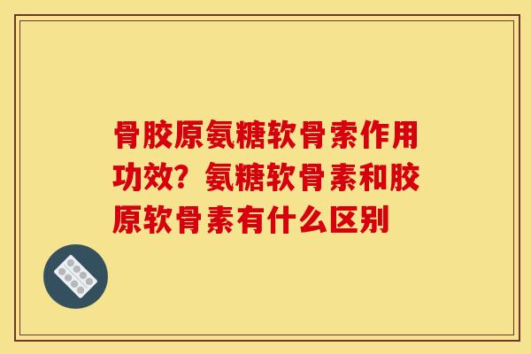 骨胶原氨糖软骨索作用功效？氨糖软骨素和胶原软骨素有什么区别