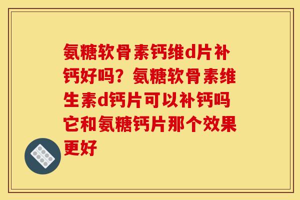 氨糖软骨素钙维d片补钙好吗？氨糖软骨素维生素d钙片可以补钙吗它和氨糖钙片那个效果更好