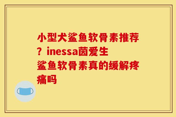 小型犬鲨鱼软骨素推荐?inessa茵爱生鲨鱼软骨素真的缓解吗 小型犬鲨鱼软骨素推荐?inessa茵爱生鲨鱼软骨素真的缓解吗