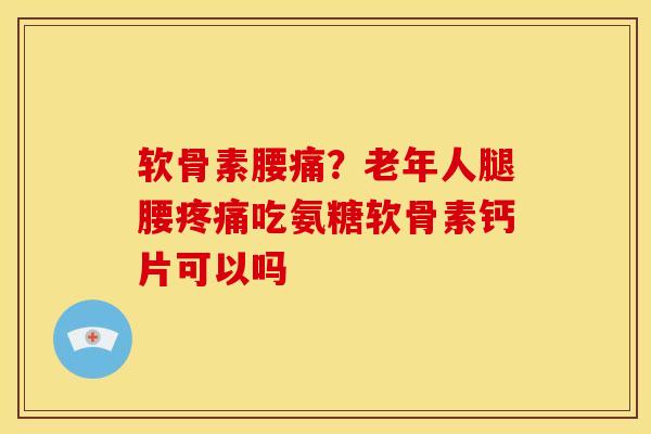软骨素腰痛?老年人腿腰吃氨糖软骨素钙片可以吗 软骨素腰痛?老年人腿腰吃氨糖软骨素钙片可以吗