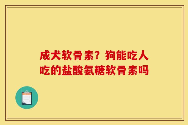 成犬软骨素？狗能吃人吃的盐酸氨糖软骨素吗