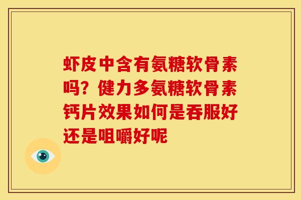 虾皮中含有氨糖软骨素吗?健力多氨糖软骨素钙片效果如何是吞服好还是咀嚼好呢 虾皮中含有氨糖软骨素吗?健力多氨糖软骨素钙片效果如何是吞服好还是咀嚼好呢