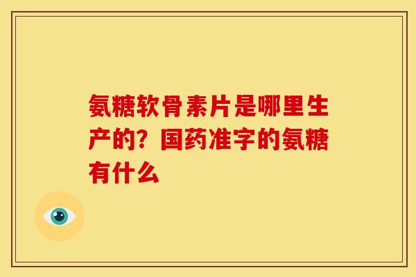 氨糖软骨素片是哪里生产的？国药准字的氨糖有什么