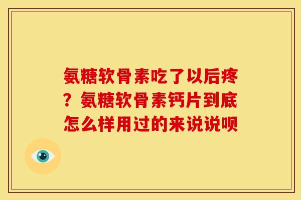 氨糖软骨素吃了以后疼?氨糖软骨素钙片到底怎么样用过的来说说呗 氨糖软骨素吃了以后疼?氨糖软骨素钙片到底怎么样用过的来说说呗