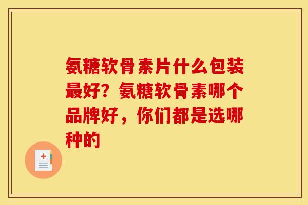 氨糖软骨素片什么包装好?氨糖软骨素哪个品牌好,你们都是选哪种的 氨糖软骨素片什么包装好?氨糖软骨素哪个品牌好,你们都是选哪种的