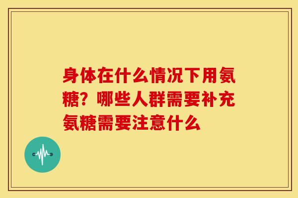 身体在什么情况下用氨糖？哪些人群需要补充氨糖需要注意什么