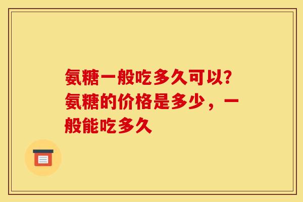 氨糖一般吃多久可以？氨糖的价格是多少，一般能吃多久