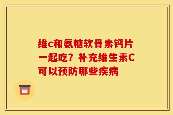 维c和氨糖软骨素钙片一起吃？补充维生素C可以预防哪些疾病