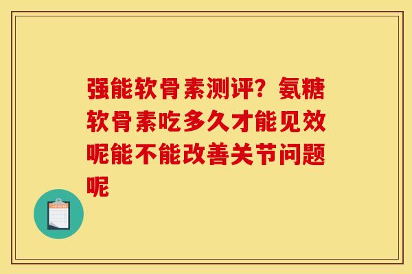 强能软骨素测评？氨糖软骨素吃多久才能见效呢能不能改善关节问题呢