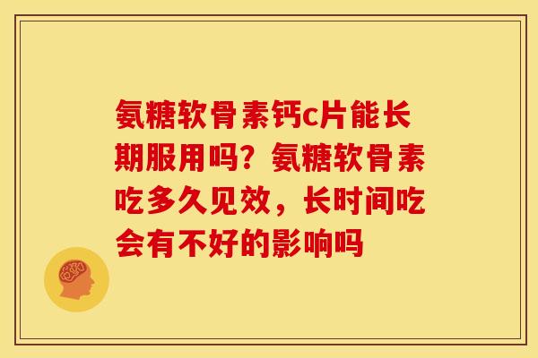 氨糖软骨素钙c片能长期服用吗？氨糖软骨素吃多久见效，长时间吃会有不好的影响吗