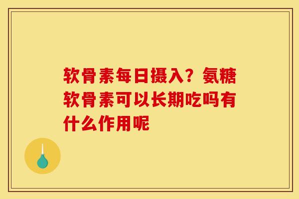 软骨素每日摄入？氨糖软骨素可以长期吃吗有什么作用呢