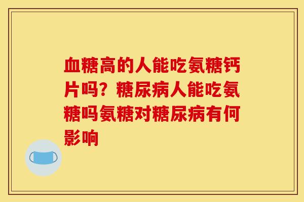 高的人能吃氨糖钙片吗?人能吃氨糖吗氨糖对有何影响 高的人能吃氨糖钙片吗?人能吃氨糖吗氨糖对有何影响