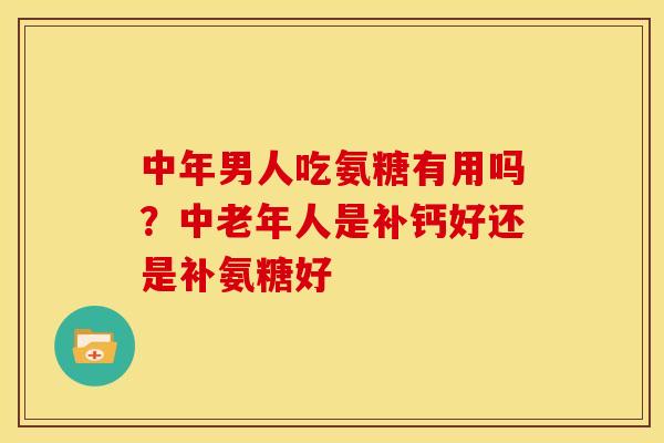 中年男人吃氨糖有用吗？中老年人是补钙好还是补氨糖好