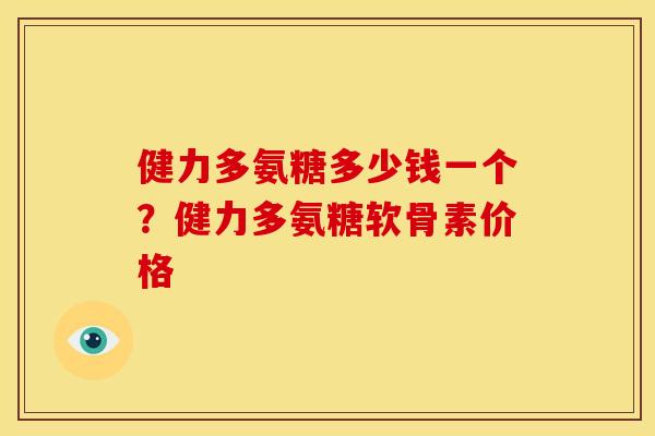 健力多氨糖多少钱一个？健力多氨糖软骨素价格