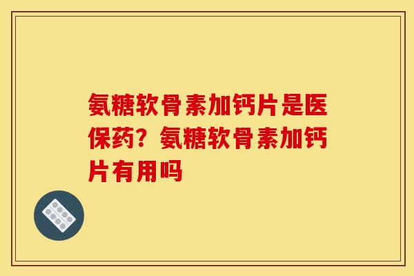 氨糖软骨素加钙片是医保药？氨糖软骨素加钙片有用吗
