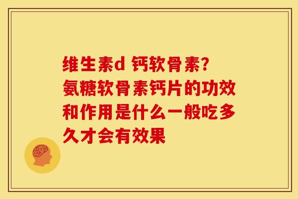 维生素d 钙软骨素？氨糖软骨素钙片的功效和作用是什么一般吃多久才会有效果