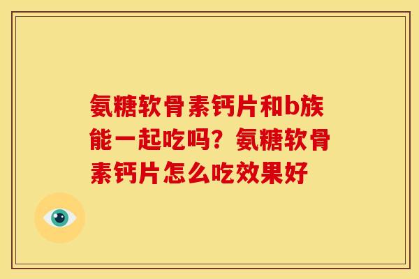 氨糖软骨素钙片和b族能一起吃吗？氨糖软骨素钙片怎么吃效果好