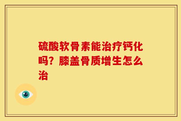 硫酸软骨素能钙化吗？膝盖怎么