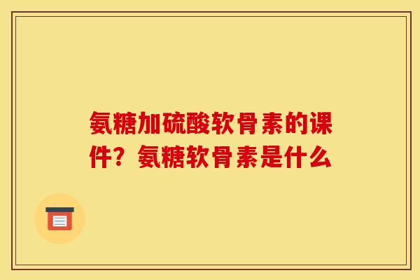 氨糖加硫酸软骨素的课件?氨糖软骨素是什么 氨糖加硫酸软骨素的课件?氨糖软骨素是什么