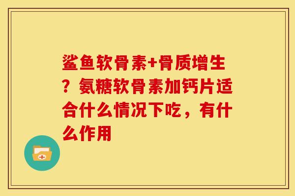 鲨鱼软骨素+骨质增生？氨糖软骨素加钙片适合什么情况下吃，有什么作用