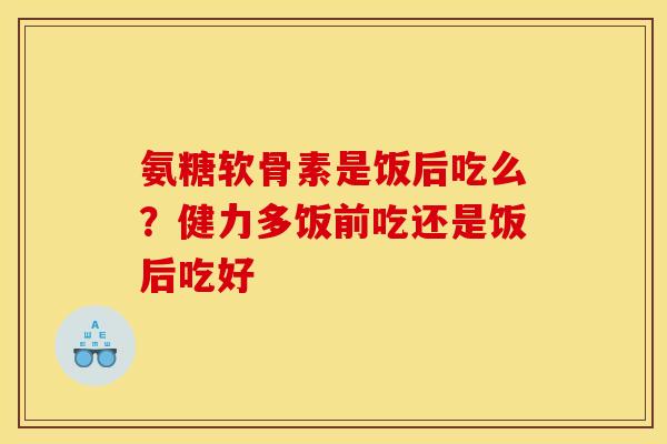 氨糖软骨素是饭后吃么？健力多饭前吃还是饭后吃好