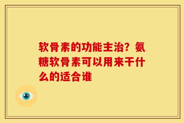 软骨素的功能主?氨糖软骨素可以用来干什么的适合谁 软骨素的功能主?氨糖软骨素可以用来干什么的适合谁