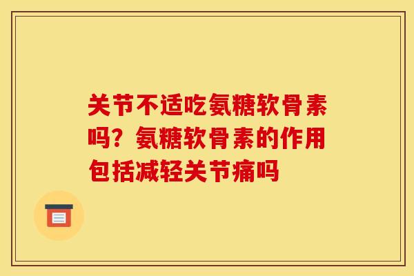 关节不适吃氨糖软骨素吗？氨糖软骨素的作用包括减轻关节痛吗