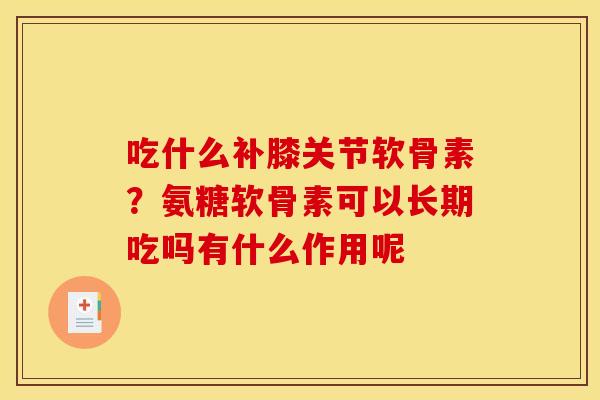 吃什么补膝关节软骨素?氨糖软骨素可以长期吃吗有什么作用呢 吃什么补膝关节软骨素?氨糖软骨素可以长期吃吗有什么作用呢