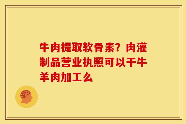 牛肉提取软骨素?肉灌制品营业执照可以干牛羊肉加工么 牛肉提取软骨素?肉灌制品营业执照可以干牛羊肉加工么