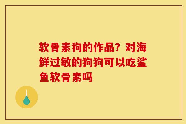 软骨素狗的作品？对海鲜过敏的狗狗可以吃鲨鱼软骨素吗