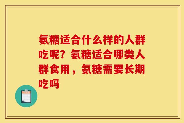 氨糖适合什么样的人群吃呢？氨糖适合哪类人群食用，氨糖需要长期吃吗