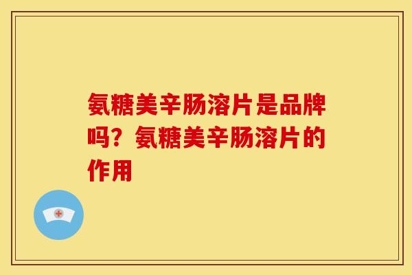 氨糖美辛肠溶片是品牌吗？氨糖美辛肠溶片的作用