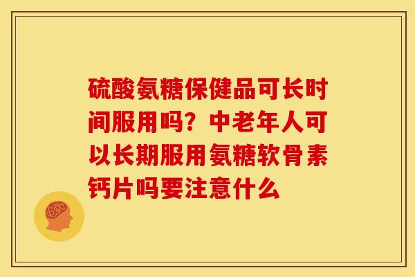 硫酸氨糖保健品可长时间服用吗？中老年人可以长期服用氨糖软骨素钙片吗要注意什么