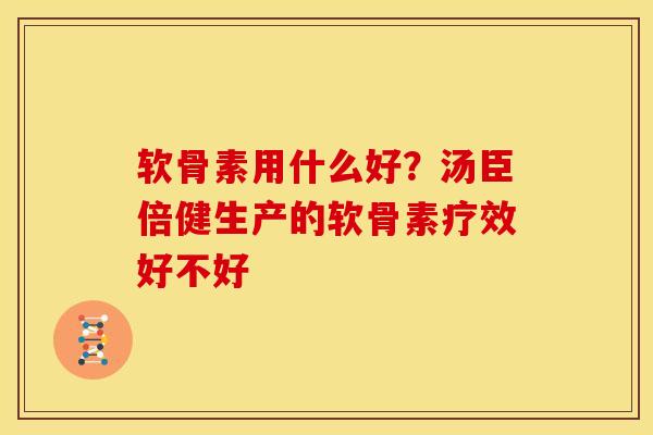软骨素用什么好？汤臣倍健生产的软骨素疗效好不好