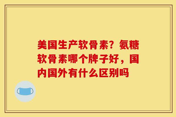 美国生产软骨素?氨糖软骨素哪个牌子好,国内国外有什么区别吗 美国生产软骨素?氨糖软骨素哪个牌子好,国内国外有什么区别吗