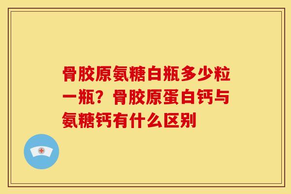 骨胶原氨糖白瓶多少粒一瓶？骨胶原蛋白钙与氨糖钙有什么区别