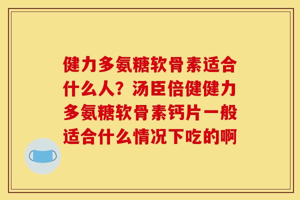 健力多氨糖软骨素适合什么人？汤臣倍健健力多氨糖软骨素钙片一般适合什么情况下吃的啊