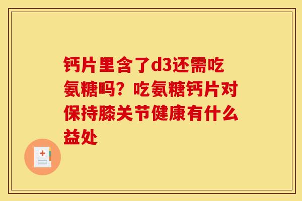 钙片里含了d3还需吃氨糖吗？吃氨糖钙片对保持膝关节健康有什么益处