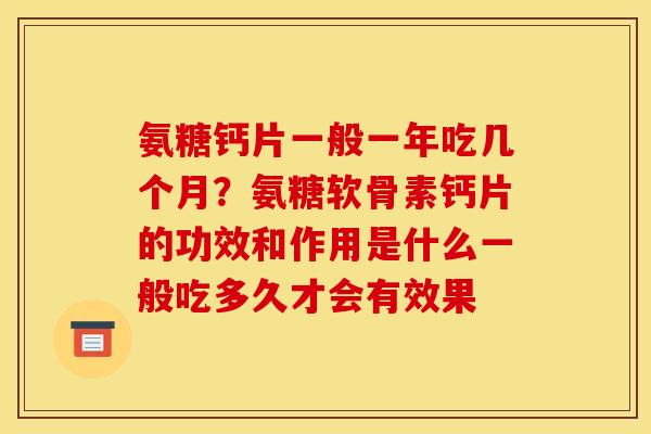 氨糖钙片一般一年吃几个月？氨糖软骨素钙片的功效和作用是什么一般吃多久才会有效果