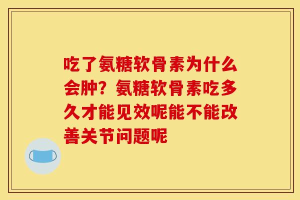 吃了氨糖软骨素为什么会肿?氨糖软骨素吃多久才能见效呢能不能改善关节问题呢 吃了氨糖软骨素为什么会肿?氨糖软骨素吃多久才能见效呢能不能改善关节问题呢