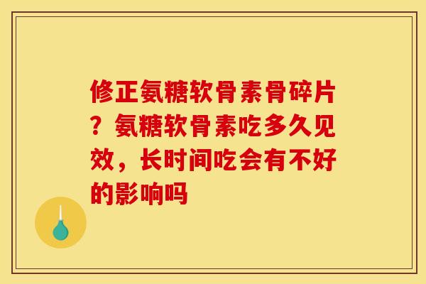 修正氨糖软骨素骨碎片？氨糖软骨素吃多久见效，长时间吃会有不好的影响吗