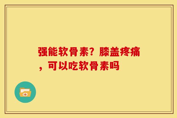 强能软骨素？膝盖疼痛，可以吃软骨素吗
